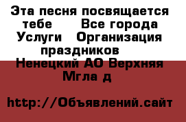 Эта песня посвящается тебе... - Все города Услуги » Организация праздников   . Ненецкий АО,Верхняя Мгла д.